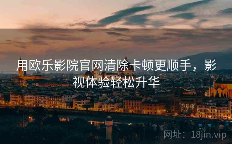 用欧乐影院官网清除卡顿更顺手,影视体验轻松升华 用欧乐影院官网清除卡顿更顺手,影视体验轻松升华
