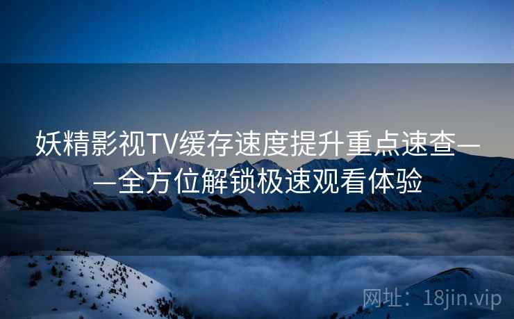 妖精影视TV缓存速度提升重点速查——全方位解锁极速观看体验