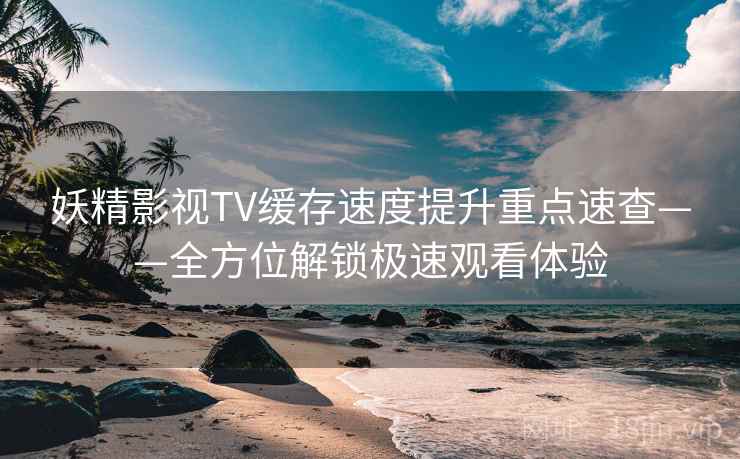 妖精影视TV缓存速度提升重点速查——全方位解锁极速观看体验 妖精影视TV缓存速度提升重点速查——全方位解锁极速观看体验