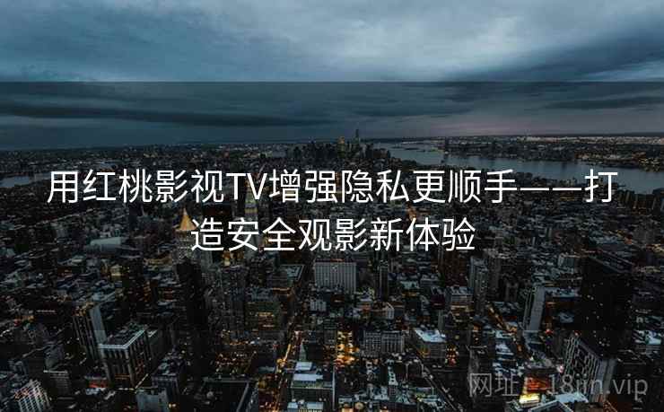 用红桃影视TV增强隐私更顺手——打造安全观影新体验 用红桃影视TV增强隐私更顺手——打造安全观影新体验