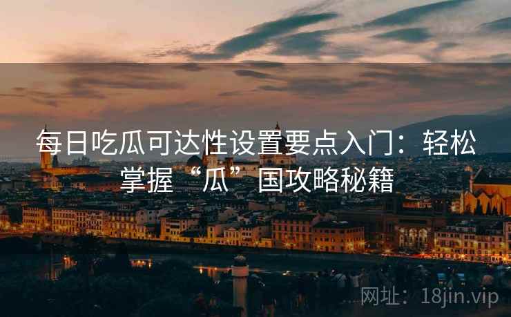 每日吃瓜可达性设置要点入门：轻松掌握“瓜”国攻略秘籍