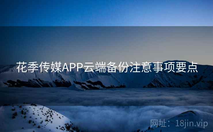 花季传媒APP云端备份注意事项要点 花季传媒APP云端备份注意事项要点