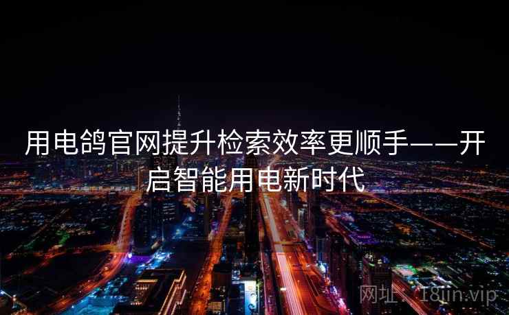 用电鸽官网提升检索效率更顺手——开启智能用电新时代 用电鸽官网提升检索效率更顺手——开启智能用电新时代