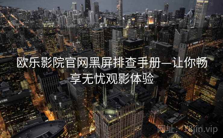 欧乐影院官网黑屏排查手册—让你畅享无忧观影体验 欧乐影院官网黑屏排查手册—让你畅享无忧观影体验