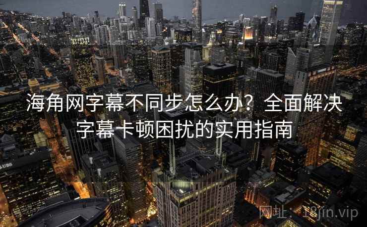 海角网字幕不同步怎么办?全面解决字幕卡顿困扰的实用指南 海角网字幕不同步怎么办?全面解决字幕卡顿困扰的实用指南