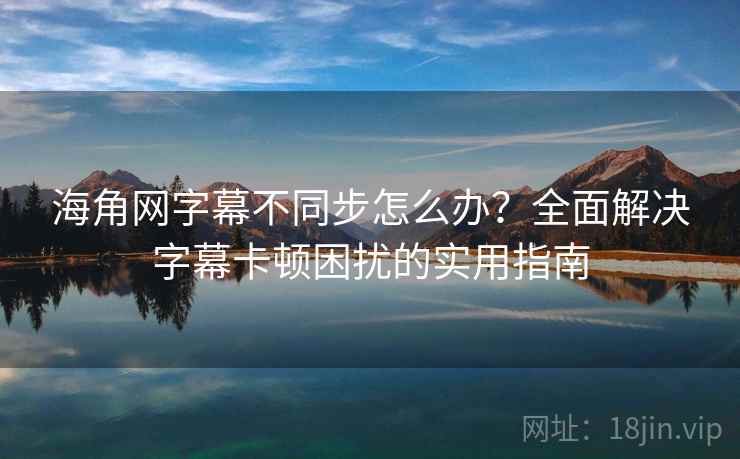 海角网字幕不同步怎么办？全面解决字幕卡顿困扰的实用指南