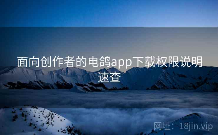 面向创作者的电鸽app下载权限说明速查 面向创作者的电鸽app下载权限说明速查