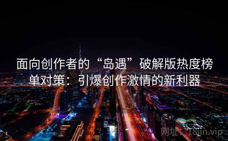 面向创作者的“岛遇”破解版热度榜单对策:引爆创作激情的新利器 面向创作者的“岛遇”破解版热度榜单对策:引爆创作激情的新利器