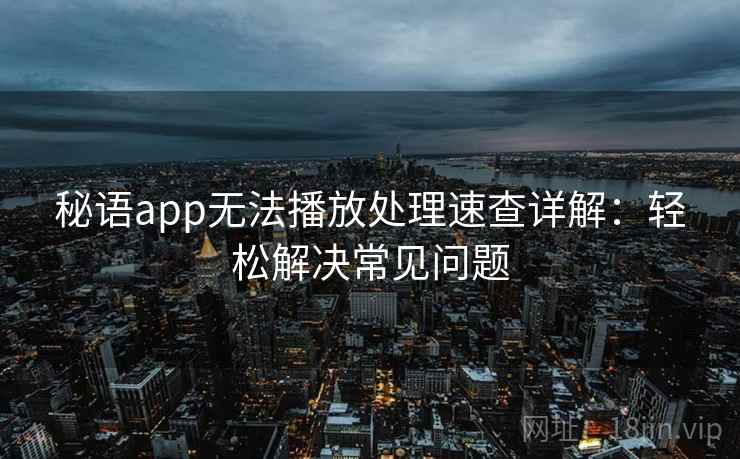 秘语app无法播放处理速查详解:轻松解决常见问题 秘语app无法播放处理速查详解:轻松解决常见问题