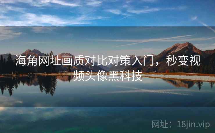 海角网址画质对比对策入门,秒变视频头像黑科技 海角网址画质对比对策入门,秒变视频头像黑科技