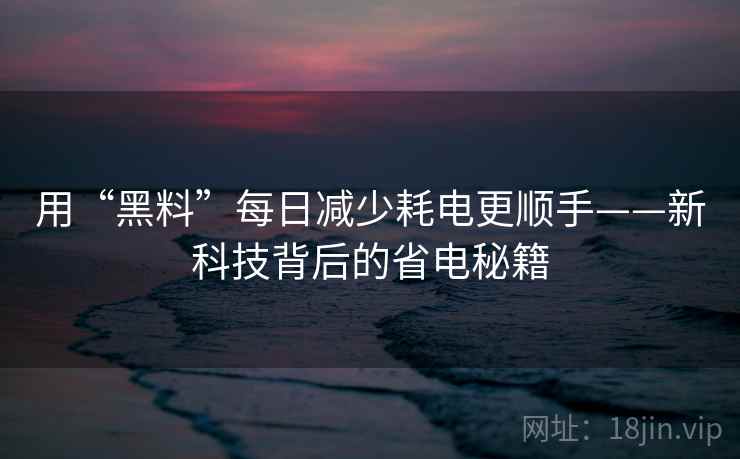 用“黑料”每日减少耗电更顺手——新科技背后的省电秘籍