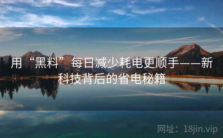 用“黑料”每日减少耗电更顺手——新科技背后的省电秘籍 用“黑料”每日减少耗电更顺手——新科技背后的省电秘籍