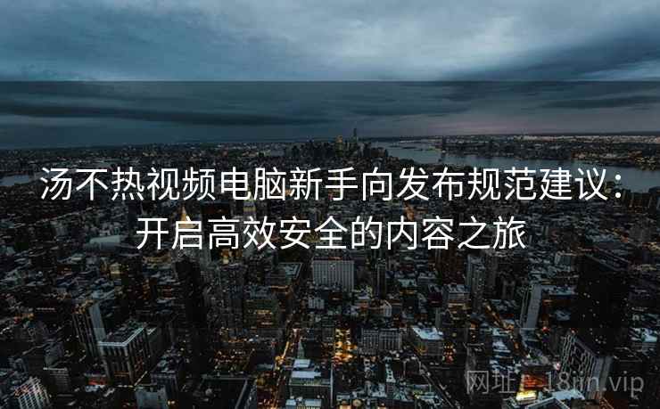 汤不热视频电脑新手向发布规范建议:开启高效安全的内容之旅 汤不热视频电脑新手向发布规范建议:开启高效安全的内容之旅