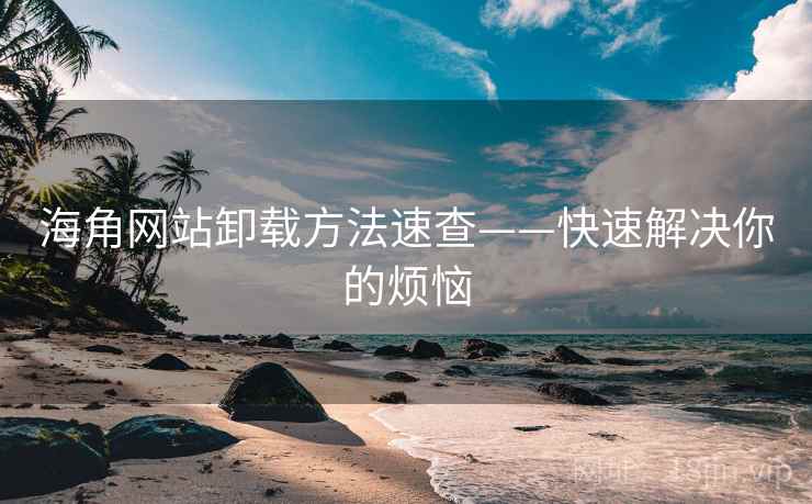 海角网站卸载方法速查——快速解决你的烦恼