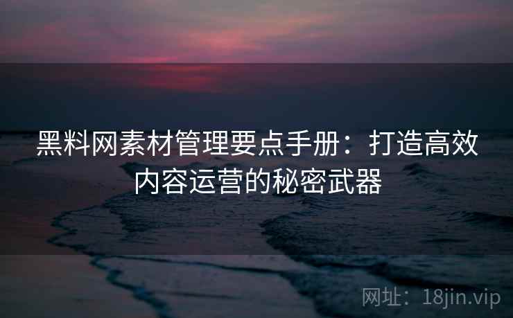黑料网素材管理要点手册:打造高效内容运营的秘密武器 黑料网素材管理要点手册:打造高效内容运营的秘密武器