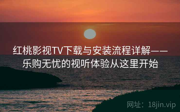 红桃影视TV下载与安装流程详解——乐购无忧的视听体验从这里开始 红桃影视TV下载与安装流程详解——乐购无忧的视听体验从这里开始