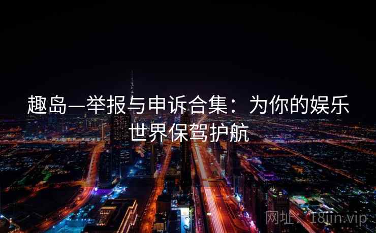 趣岛—举报与申诉合集：为你的娱乐世界保驾护航