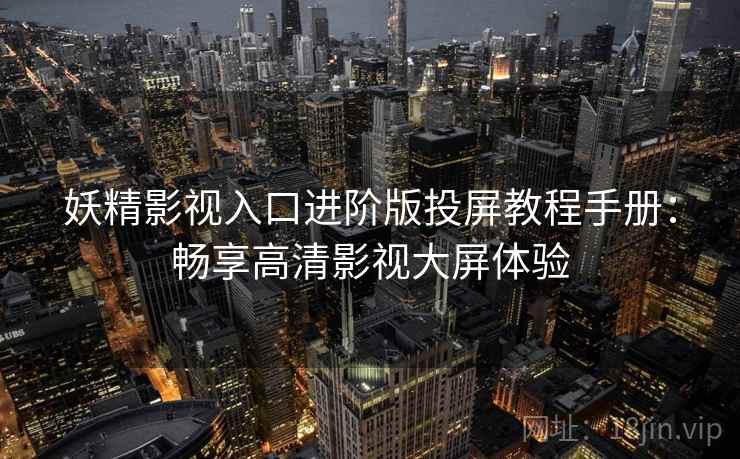 妖精影视入口进阶版投屏教程手册：畅享高清影视大屏体验