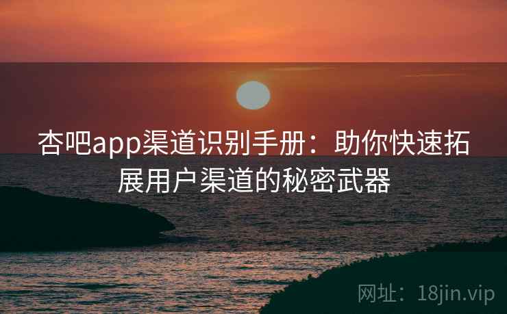 杏吧app渠道识别手册:助你快速拓展用户渠道的秘密武器 杏吧app渠道识别手册:助你快速拓展用户渠道的秘密武器