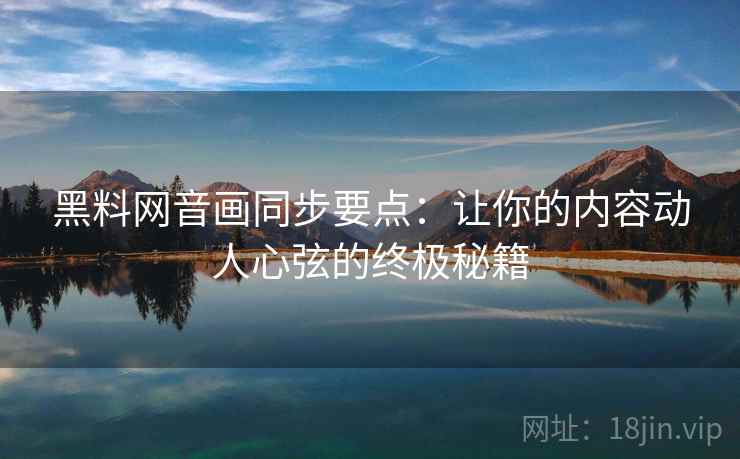 黑料网音画同步要点:让你的内容动人心弦的终极秘籍 黑料网音画同步要点:让你的内容动人心弦的终极秘籍