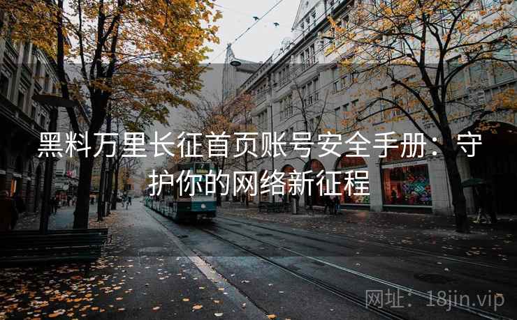 黑料万里长征首页账号安全手册:守护你的网络新征程 黑料万里长征首页账号安全手册:守护你的网络新征程