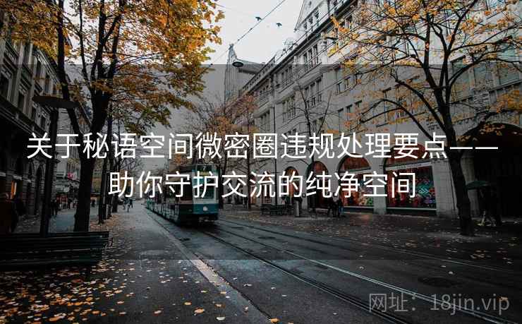 关于秘语空间微密圈违规处理要点——助你守护交流的纯净空间