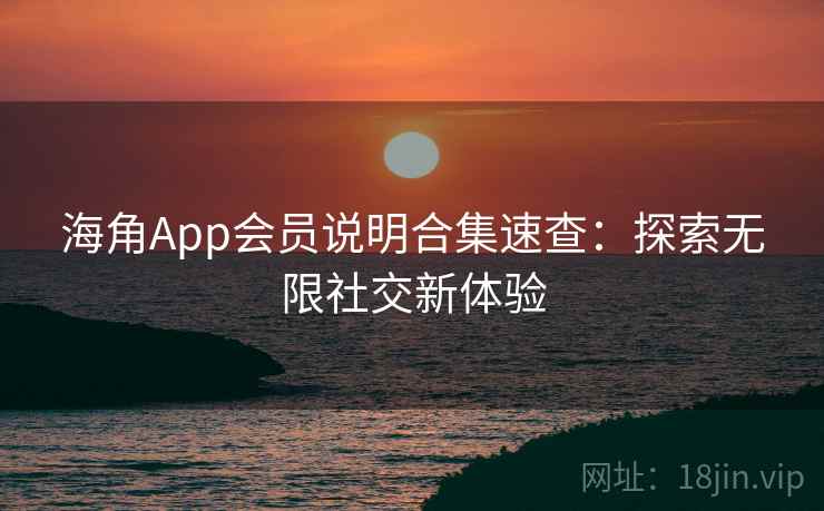 海角App会员说明合集速查：探索无限社交新体验