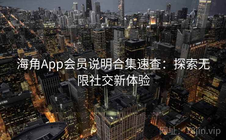 海角App会员说明合集速查:探索无限社交新体验 海角App会员说明合集速查:探索无限社交新体验