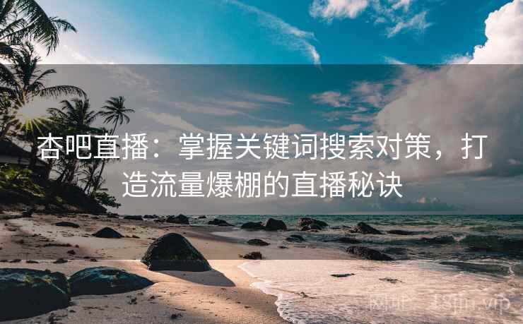 杏吧直播:掌握关键词搜索对策,打造流量爆棚的直播秘诀 杏吧直播:掌握关键词搜索对策,打造流量爆棚的直播秘诀