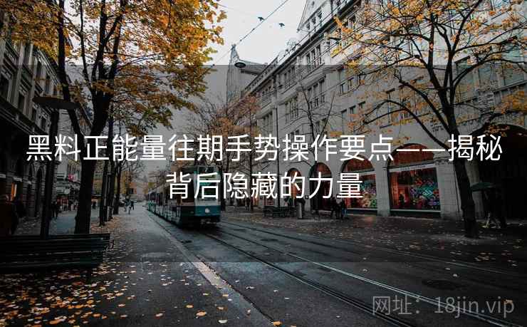 黑料正能量往期手势操作要点——揭秘背后隐藏的力量