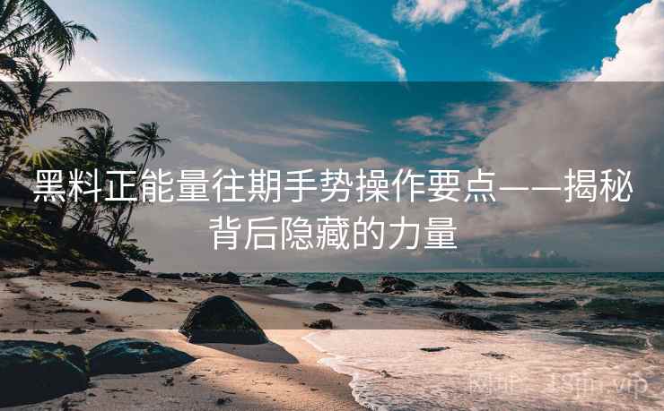 黑料正能量往期手势操作要点——揭秘背后隐藏的力量