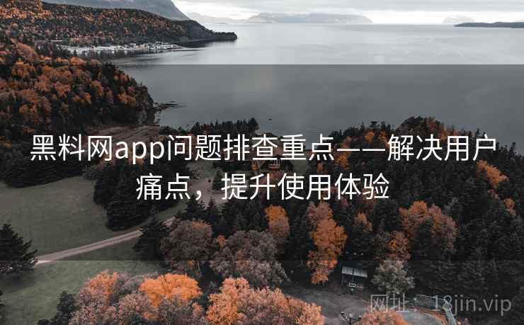 黑料网app问题排查重点——解决用户痛点,提升使用体验 黑料网app问题排查重点——解决用户痛点,提升使用体验
