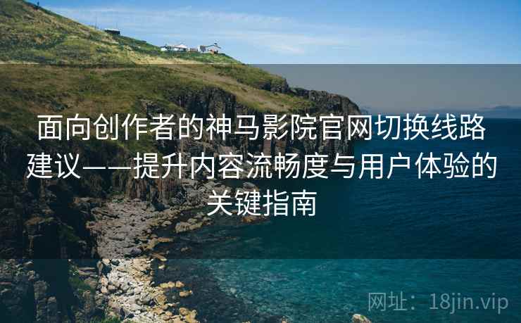面向创作者的神马影院官网切换线路建议——提升内容流畅度与用户体验的关键指南 面向创作者的神马影院官网切换线路建议——提升内容流畅度与用户体验的关键指南