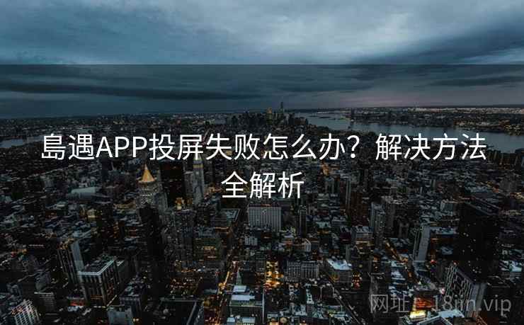 島遇APP投屏失败怎么办？解决方法全解析
