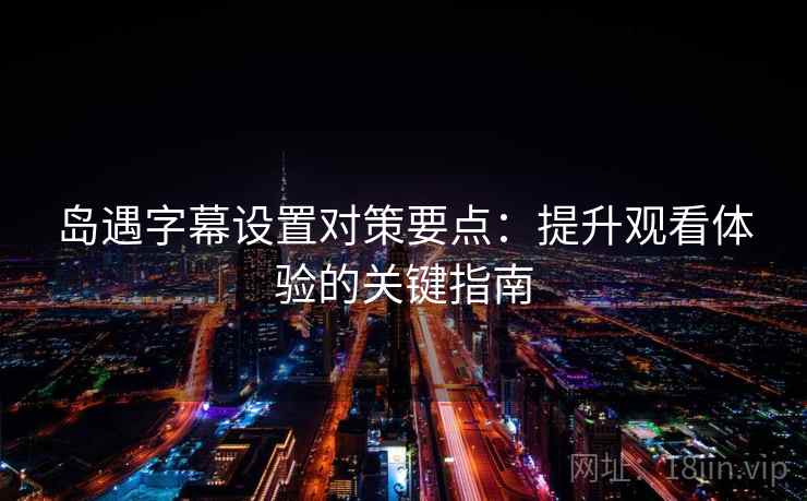 岛遇字幕设置对策要点：提升观看体验的关键指南
