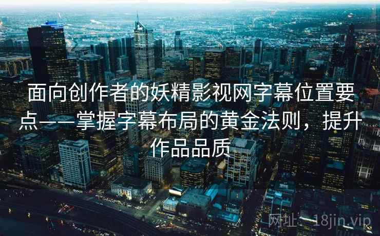 面向创作者的妖精影视网字幕位置要点——掌握字幕布局的黄金法则,提升作品品质 面向创作者的妖精影视网字幕位置要点——掌握字幕布局的黄金法则,提升作品品质