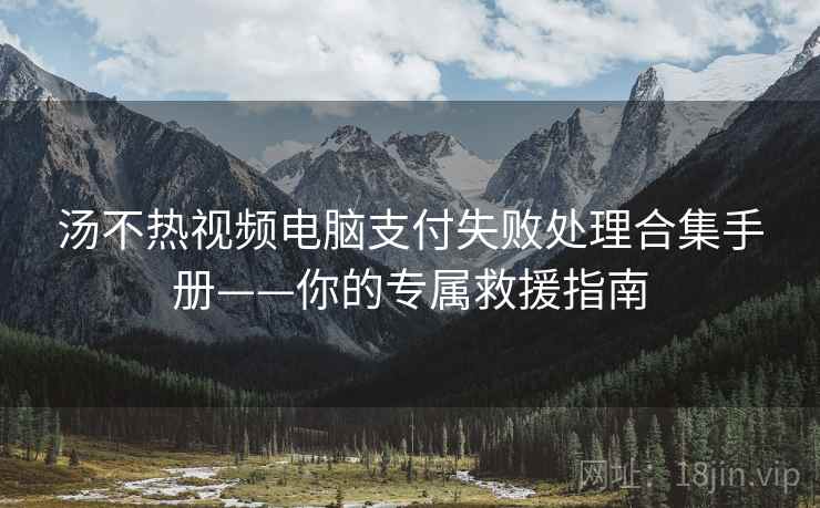 汤不热视频电脑支付失败处理合集手册——你的专属救援指南 汤不热视频电脑支付失败处理合集手册——你的专属救援指南