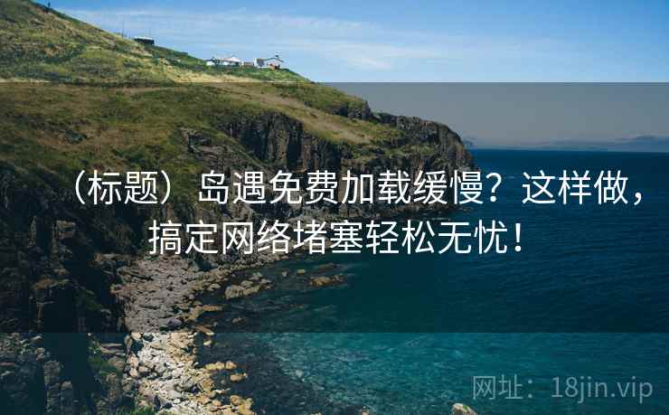 （标题）岛遇免费加载缓慢？这样做，搞定网络堵塞轻松无忧！