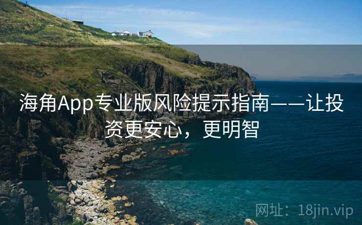 海角App专业版风险提示指南——让投资更安心，更明智