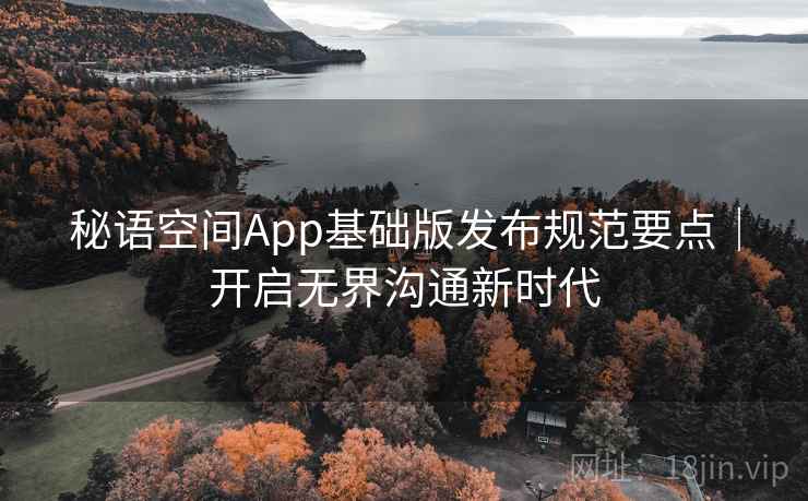 秘语空间App基础版发布规范要点|开启无界沟通新时代 秘语空间App基础版发布规范要点|开启无界沟通新时代