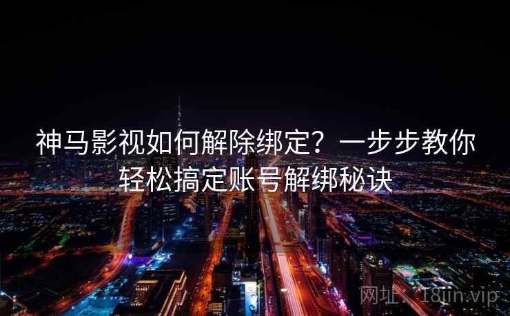神马影视如何解除绑定？一步步教你轻松搞定账号解绑秘诀