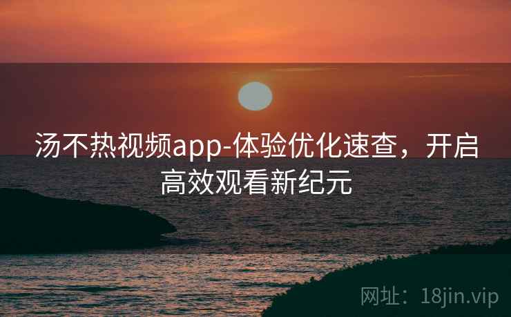 汤不热视频app-体验优化速查，开启高效观看新纪元