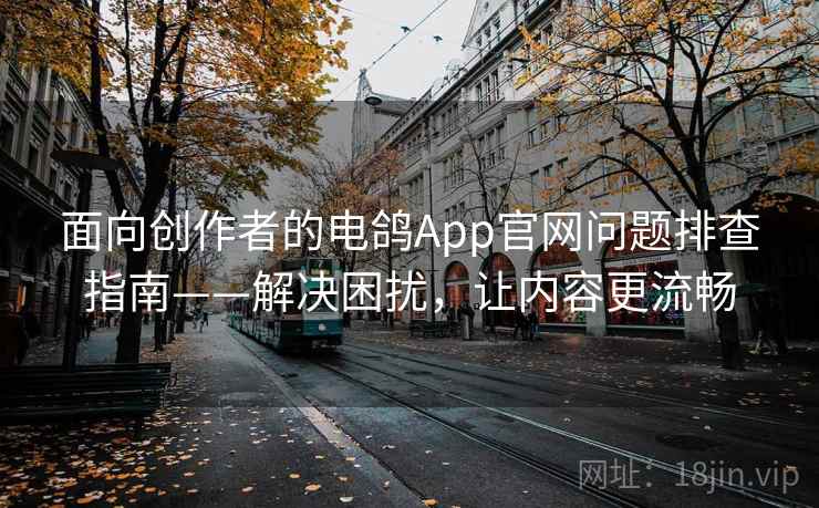 面向创作者的电鸽App官网问题排查指南——解决困扰，让内容更流畅