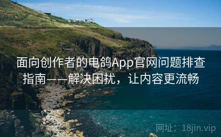 面向创作者的电鸽App官网问题排查指南——解决困扰,让内容更流畅 面向创作者的电鸽App官网问题排查指南——解决困扰,让内容更流畅
