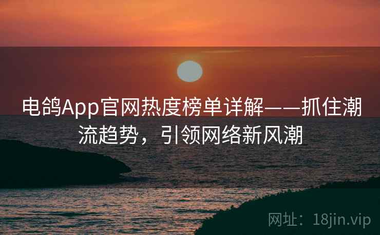 电鸽App官网热度榜单详解——抓住潮流趋势,引领网络新风潮 电鸽App官网热度榜单详解——抓住潮流趋势,引领网络新风潮