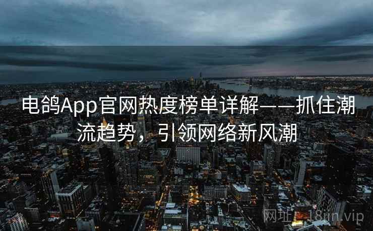 电鸽App官网热度榜单详解——抓住潮流趋势，引领网络新风潮