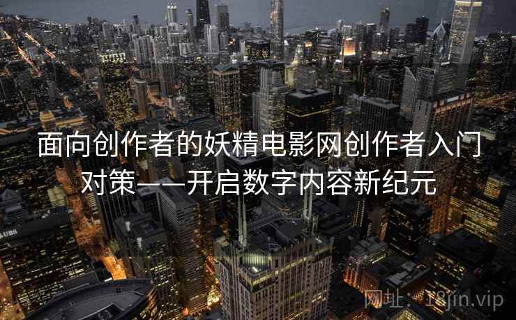 面向创作者的妖精电影网创作者入门对策——开启数字内容新纪元 面向创作者的妖精电影网创作者入门对策——开启数字内容新纪元