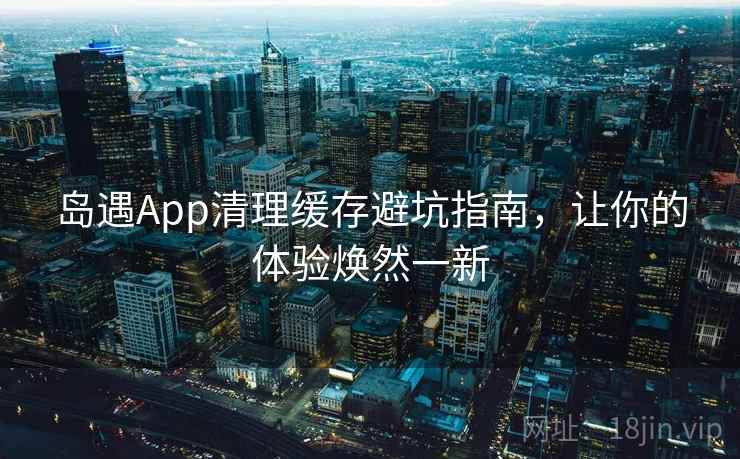 岛遇App清理缓存避坑指南,让你的体验焕然一新 岛遇App清理缓存避坑指南,让你的体验焕然一新