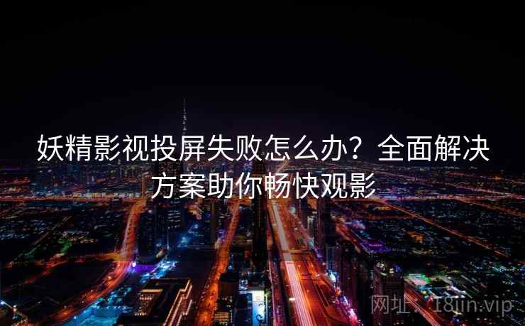 妖精影视投屏失败怎么办?全面解决方案助你畅快观影 妖精影视投屏失败怎么办?全面解决方案助你畅快观影