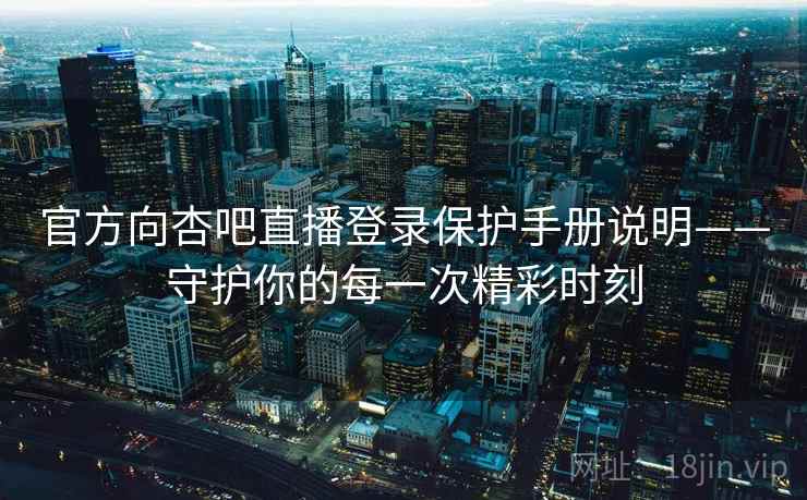 官方向杏吧直播登录保护手册说明——守护你的每一次精彩时刻 官方向杏吧直播登录保护手册说明——守护你的每一次精彩时刻